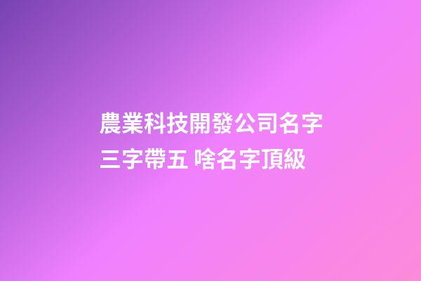 農業科技開發公司名字三字帶五 啥名字頂級-第1張-公司起名-玄機派